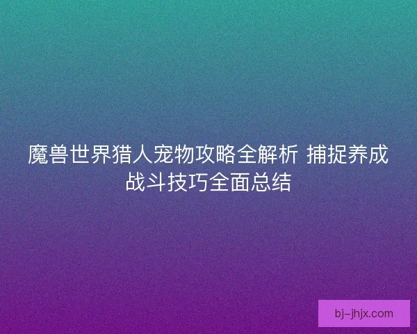 魔兽世界猎人宠物攻略全解析 捕捉养成战斗技巧全面总结