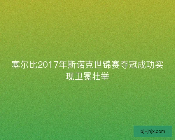 塞尔比2017年斯诺克世锦赛夺冠成功实现卫冕壮举