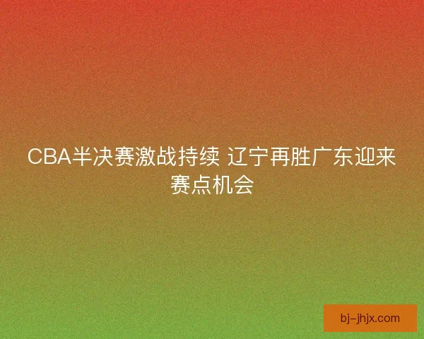 CBA半决赛激战持续 辽宁再胜广东迎来赛点机会