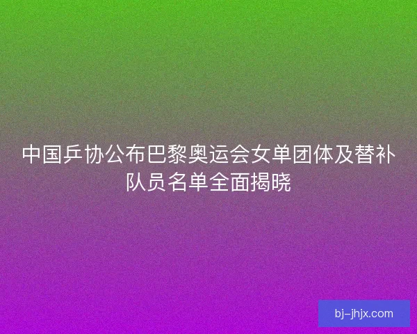 中国乒协公布巴黎奥运会女单团体及替补队员名单全面揭晓