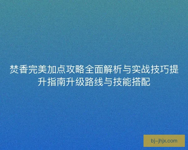 焚香完美加点攻略全面解析与实战技巧提升指南升级路线与技能搭配