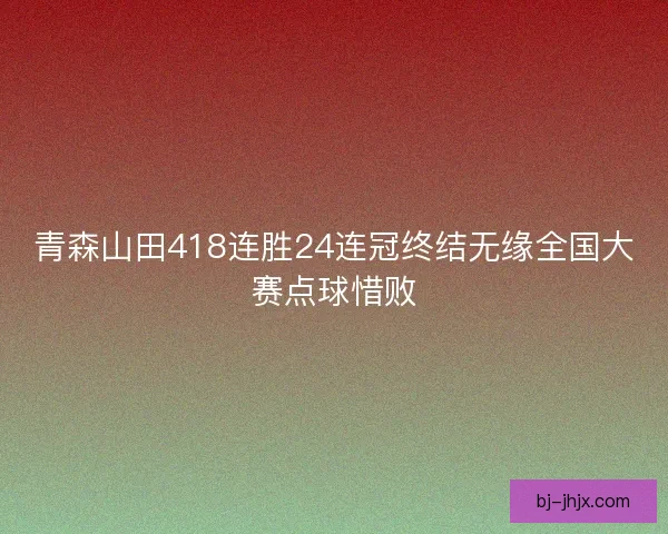 青森山田418连胜24连冠终结无缘全国大赛点球惜败